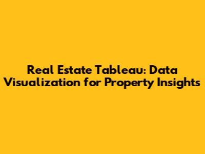 Real Estate Tableau: Data Visualization for Property Insights