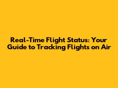 Real-Time Flight Status: Your Guide to Tracking Flights on Air