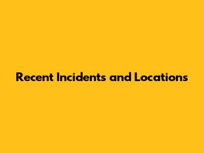 Recent Incidents and Locations