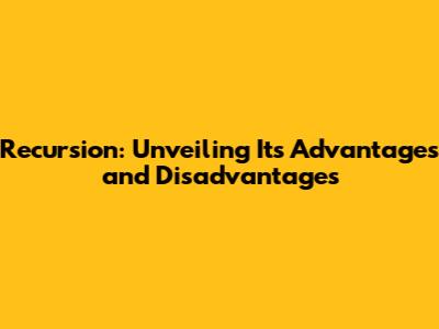 Recursion: Unveiling Its Advantages and Disadvantages