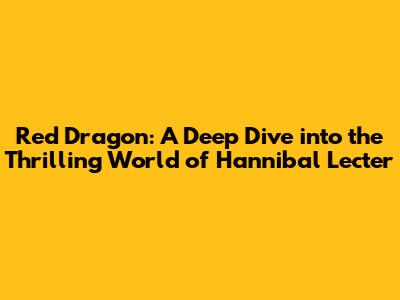 Red Dragon: A Deep Dive into the Thrilling World of Hannibal Lecter