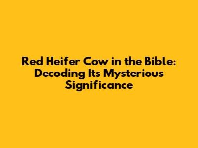 Red Heifer Cow in the Bible: Decoding Its Mysterious Significance
