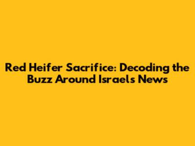 Red Heifer Sacrifice: Decoding the Buzz Around Israel's News