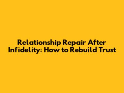 Relationship Repair After Infidelity: How to Rebuild Trust