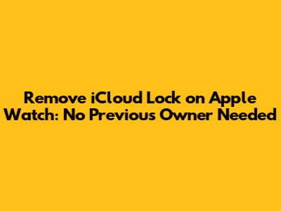Remove iCloud Lock on Apple Watch: No Previous Owner Needed