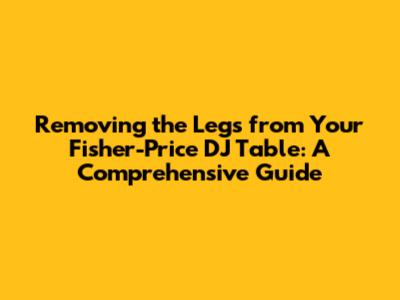 Removing the Legs from Your Fisher-Price DJ Table: A Comprehensive Guide