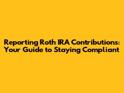 Reporting Roth IRA Contributions: Your Guide to Staying Compliant