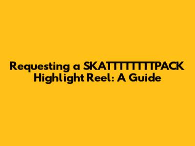 Requesting a SKATTTTTTTTPACK Highlight Reel: A Guide
