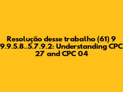 Resolução desse trabalho (61) 9 9.9.5.8..5.7.9.2: Understanding CPC 27 and CPC 04