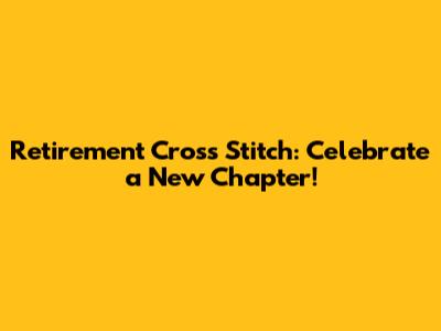 Retirement Cross Stitch: Celebrate a New Chapter!