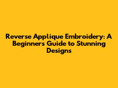 Reverse Applique Embroidery: A Beginner's Guide to Stunning Designs