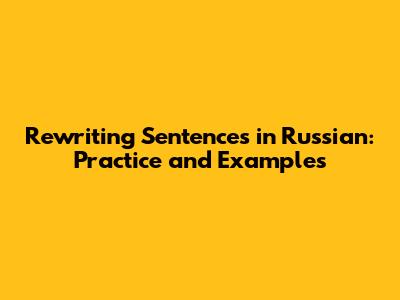 Rewriting Sentences in Russian: Practice and Examples