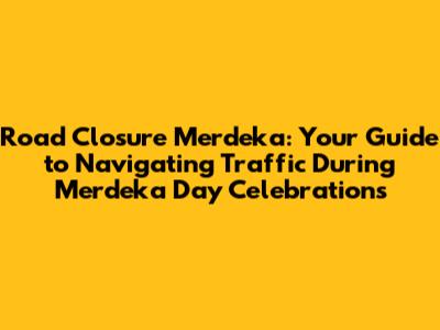 Road Closure Merdeka: Your Guide to Navigating Traffic During Merdeka Day Celebrations