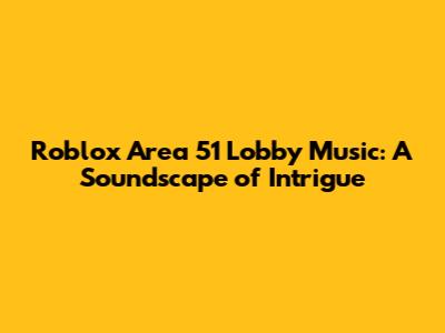 Roblox Area 51 Lobby Music: A Soundscape of Intrigue