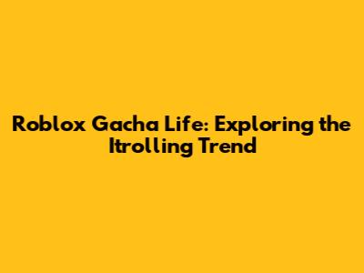 Roblox Gacha Life: Exploring the Itrolling Trend
