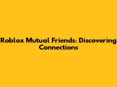 Roblox Mutual Friends: Discovering Connections