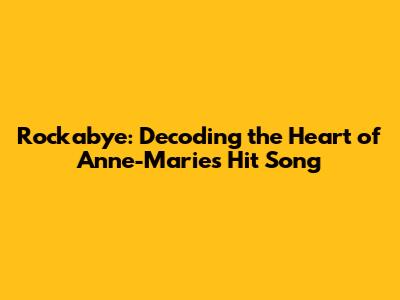 Rockabye: Decoding the Heart of Anne-Marie's Hit Song