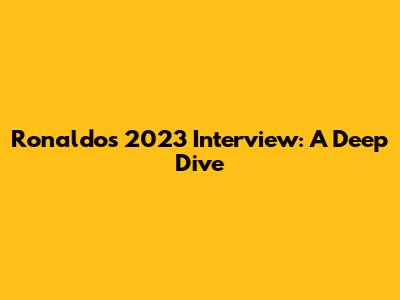 Ronaldo's 2023 Interview: A Deep Dive