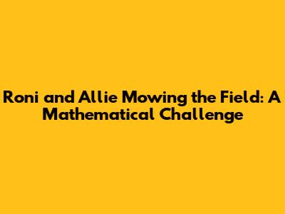 Roni and Allie Mowing the Field: A Mathematical Challenge