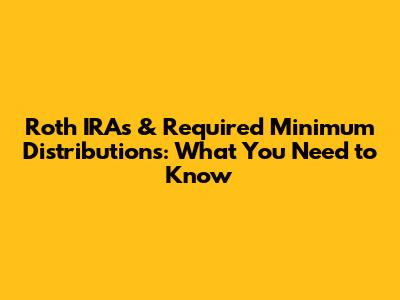 Roth IRAs & Required Minimum Distributions: What You Need to Know
