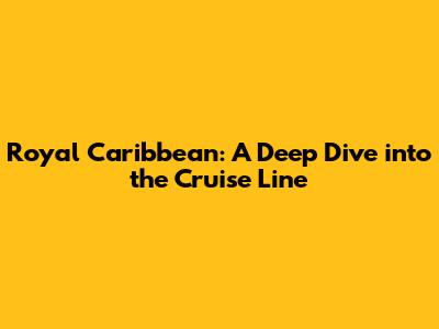 Royal Caribbean: A Deep Dive into the Cruise Line