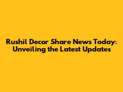 Rushil Decor Share News Today: Unveiling the Latest Updates