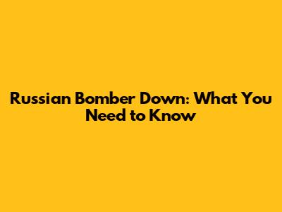 Russian Bomber Down: What You Need to Know