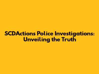 SCD'Actions Police Investigations: Unveiling the Truth