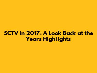 SCTV in 2017: A Look Back at the Year's Highlights