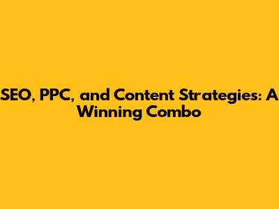 SEO, PPC, and Content Strategies: A Winning Combo