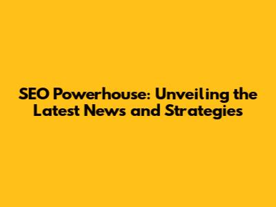 SEO Powerhouse: Unveiling the Latest News and Strategies