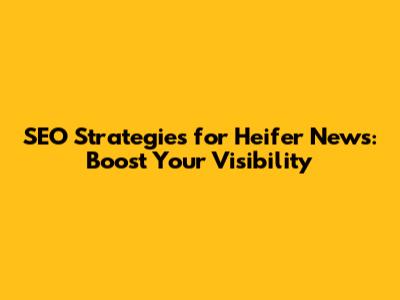 SEO Strategies for Heifer News: Boost Your Visibility