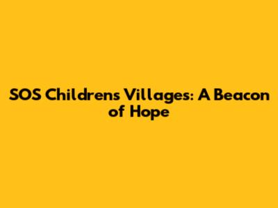 SOS Children's Villages: A Beacon of Hope