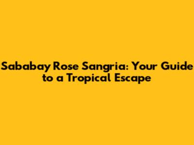 Sababay Rose Sangria: Your Guide to a Tropical Escape