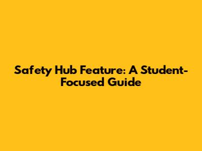 Safety Hub Feature: A Student-Focused Guide