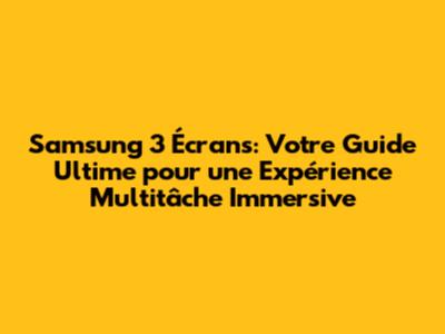 Samsung 3 Écrans: Votre Guide Ultime pour une Expérience Multitâche Immersive