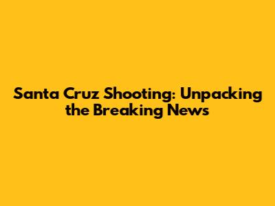 Santa Cruz Shooting: Unpacking the Breaking News
