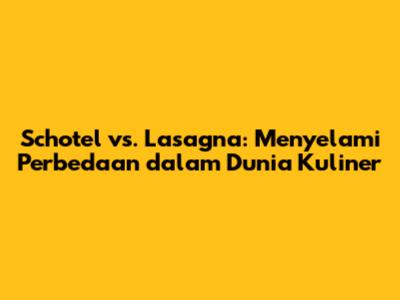 Schotel vs. Lasagna: Menyelami Perbedaan dalam Dunia Kuliner