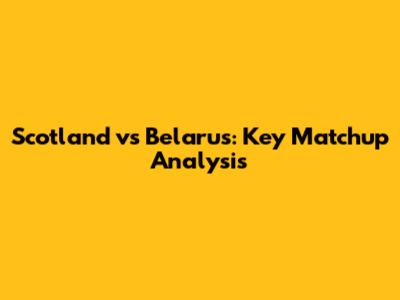 Scotland vs Belarus: Key Matchup Analysis