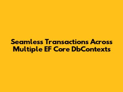 Seamless Transactions Across Multiple EF Core DbContexts
