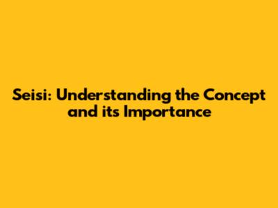 Seisi: Understanding the Concept and its Importance