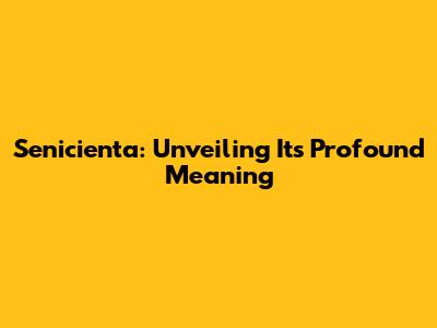 Senicienta: Unveiling Its Profound Meaning