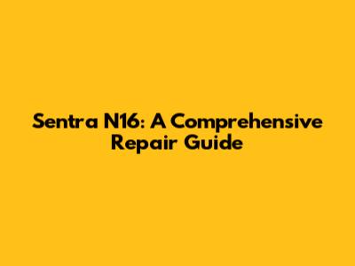 Sentra N16: A Comprehensive Repair Guide