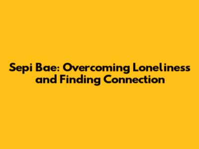 Sepi Bae: Overcoming Loneliness and Finding Connection