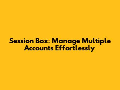 Session Box: Manage Multiple Accounts Effortlessly