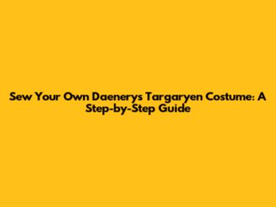 Sew Your Own Daenerys Targaryen Costume: A Step-by-Step Guide