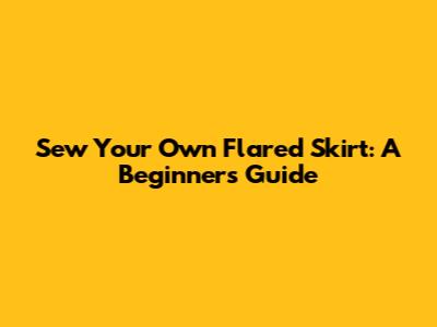 Sew Your Own Flared Skirt: A Beginner's Guide
