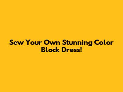 Sew Your Own Stunning Color Block Dress!