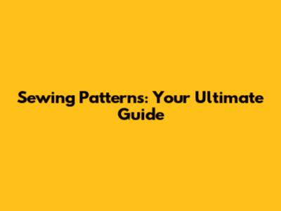Sewing Patterns: Your Ultimate Guide