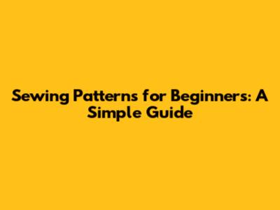 Sewing Patterns for Beginners: A Simple Guide